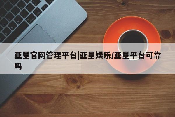 亚星会员开户 亚星官网娱乐平台亚星官网管理平台|亚星娱乐/亚星平台可靠吗