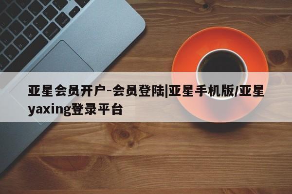 亚星会员开户 亚星官网娱乐平台亚星会员开户-会员登陆|亚星手机版/亚星yaxing登录平台