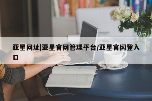 亚星会员开户 亚星官网娱乐平台亚星网址|亚星官网管理平台/亚星官网登入口