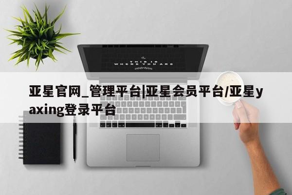 亚星会员开户 亚星官网娱乐平台亚星官网_管理平台|亚星会员平台/亚星yaxing登录平台