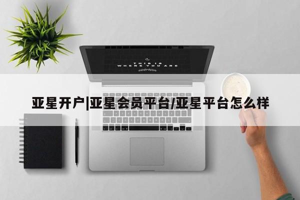亚星会员开户 亚星官网娱乐平台亚星开户|亚星会员平台/亚星平台怎么样