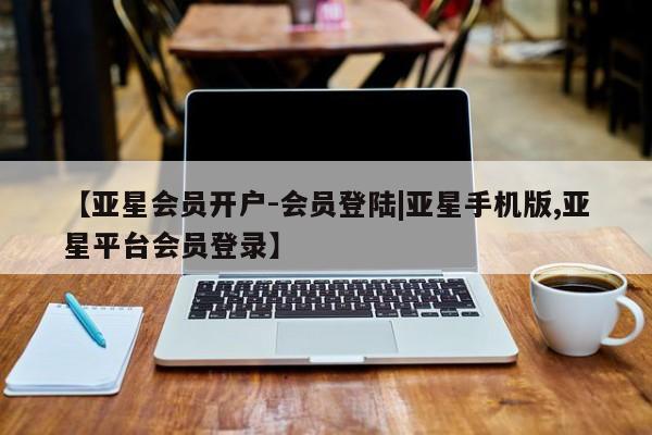 亚星会员开户 亚星官网娱乐平台【亚星会员开户-会员登陆|亚星手机版,亚星平台会员登录】